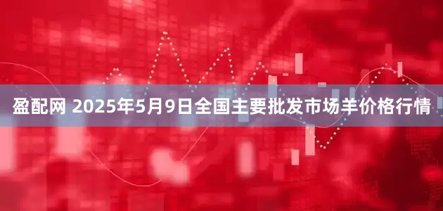 盈配网 2025年5月9日全国主要批发市场羊价格行情
