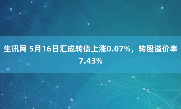生讯网 5月16日汇成转债上涨0.07%，转股溢价率7.43%