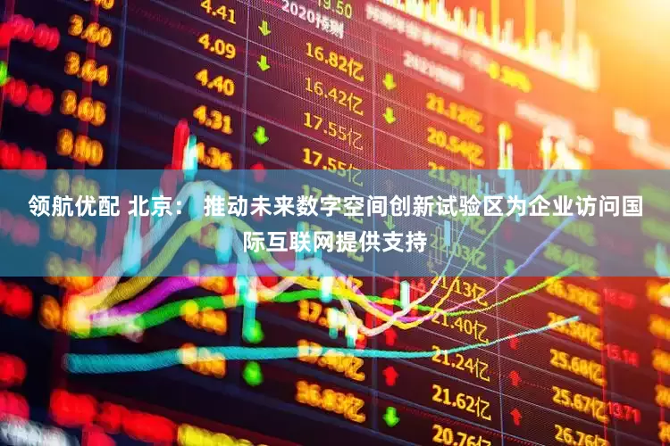 领航优配 北京： 推动未来数字空间创新试验区为企业访问国际互联网提供支持