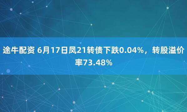 途牛配资 6月17日凤21转债下跌0.04%，转股溢价率73.48%