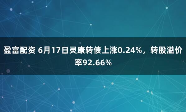 盈富配资 6月17日灵康转债上涨0.24%，转股溢价率92.66%