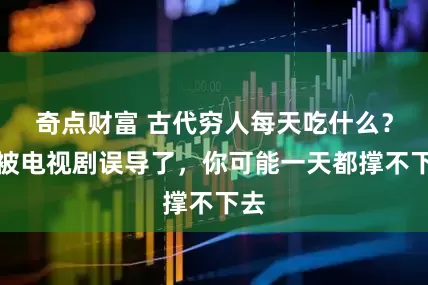 奇点财富 古代穷人每天吃什么？别被电视剧误导了，你可能一天都撑不下去
