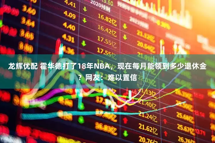 龙辉优配 霍华德打了18年NBA，现在每月能领到多少退休金？网友：难以置信