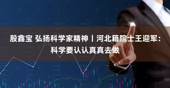 股鑫宝 弘扬科学家精神丨河北籍院士王迎军：科学要认认真真去做